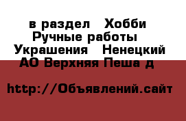  в раздел : Хобби. Ручные работы » Украшения . Ненецкий АО,Верхняя Пеша д.